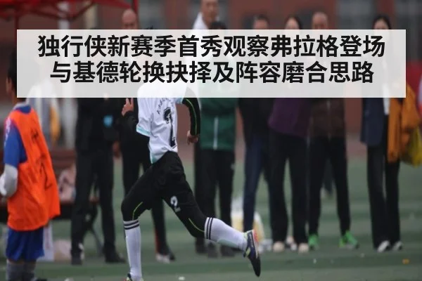 独行侠新赛季首秀观察弗拉格登场与基德轮换抉择及阵容磨合思路