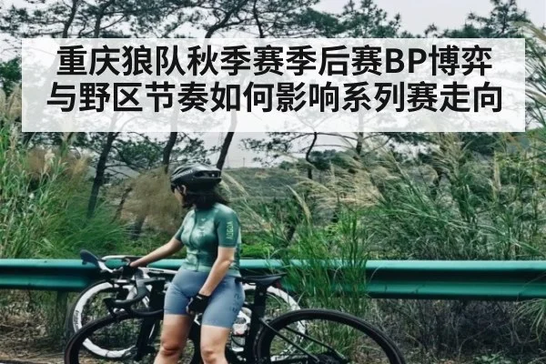 重庆狼队秋季赛季后赛BP博弈与野区节奏如何影响系列赛走向